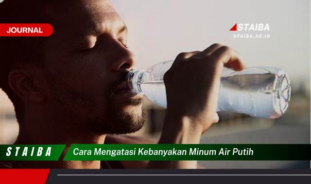 Ketahui Cara Mengatasi Kebanyakan Minum Air Putih dan Bahayanya bagi Kesehatan